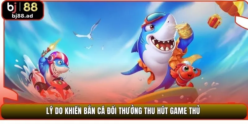 Lý do khiến bắn cá đổi thưởng thu hút game thủ 