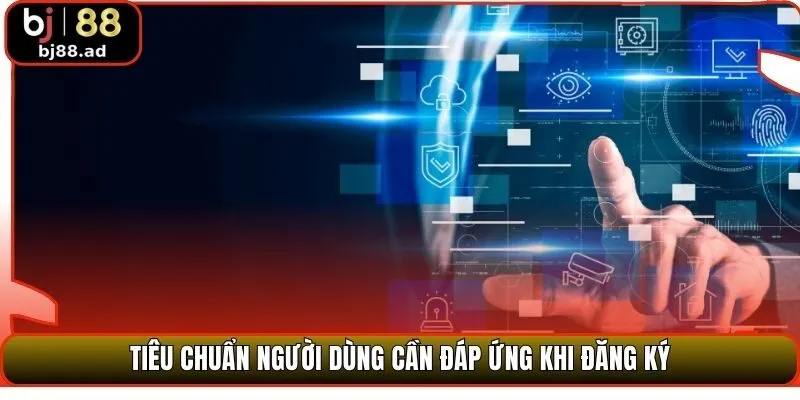 Tiêu chuẩn người dùng cần đáp ứng khi đăng ký